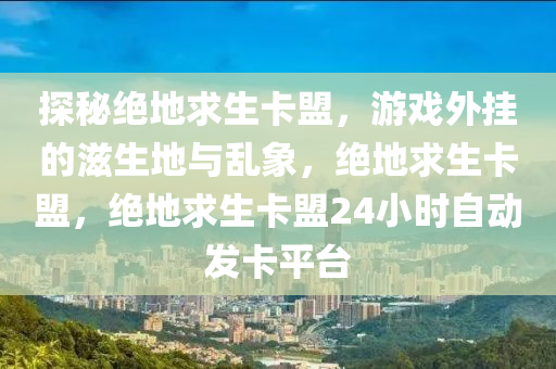 探秘绝地求生卡盟，游戏外挂的滋生地与乱象，绝地求生卡盟，绝地求生卡盟24小时自动发卡平台