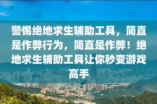 警惕绝地求生辅助工具，简直是作弊行为，简直是作弊！绝地求生辅助工具让你秒变游戏高手