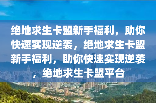 绝地求生卡盟新手福利，助你快速实现逆袭，绝地求生卡盟新手福利，助你快速实现逆袭，绝地求生卡盟平台