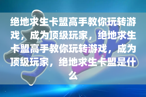 绝地求生卡盟高手教你玩转游戏，成为顶级玩家，绝地求生卡盟高手教你玩转游戏，成为顶级玩家，绝地求生卡盟是什么