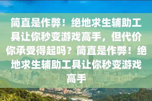简直是作弊！绝地求生辅助工具让你秒变游戏高手，但代价你承受得起吗？简直是作弊！绝地求生辅助工具让你秒变游戏高手