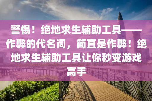 警惕！绝地求生辅助工具——作弊的代名词，简直是作弊！绝地求生辅助工具让你秒变游戏高手
