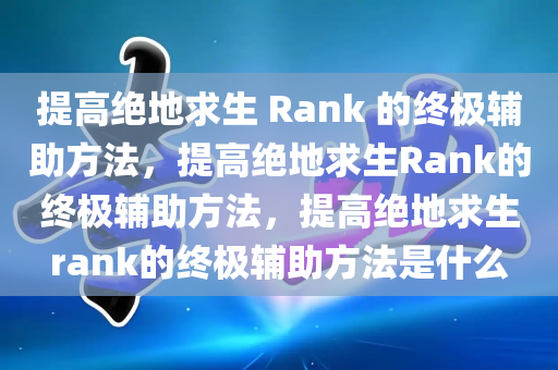 提高绝地求生 Rank 的终极辅助方法，提高绝地求生Rank的终极辅助方法，提高绝地求生rank的终极辅助方法是什么