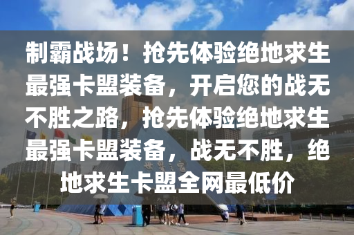制霸战场！抢先体验绝地求生最强卡盟装备，开启您的战无不胜之路，抢先体验绝地求生最强卡盟装备，战无不胜，绝地求生卡盟全网最低价