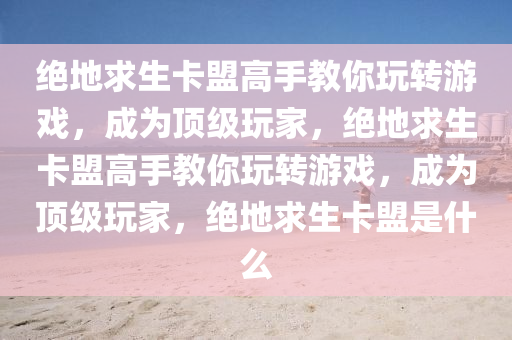 绝地求生卡盟高手教你玩转游戏，成为顶级玩家，绝地求生卡盟高手教你玩转游戏，成为顶级玩家，绝地求生卡盟是什么