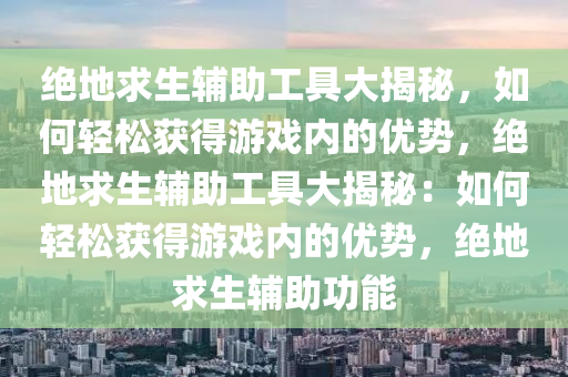 绝地求生辅助工具大揭秘，如何轻松获得游戏内的优势，绝地求生辅助工具大揭秘：如何轻松获得游戏内的优势，绝地求生辅助功能