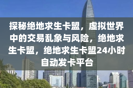 探秘绝地求生卡盟，虚拟世界中的交易乱象与风险，绝地求生卡盟，绝地求生卡盟24小时自动发卡平台