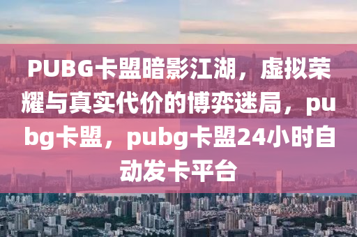 PUBG卡盟暗影江湖，虚拟荣耀与真实代价的博弈迷局，pubg卡盟，pubg卡盟24小时自动发卡平台