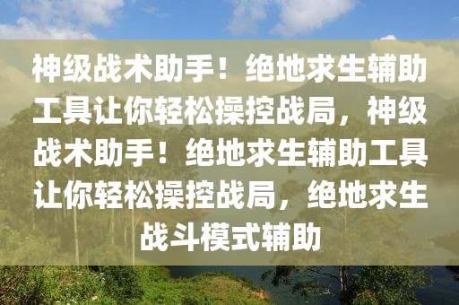 神级战术助手！绝地求生辅助工具让你轻松操控战局，神级战术助手！绝地求生辅助工具让你轻松操控战局，绝地求生战斗模式辅助