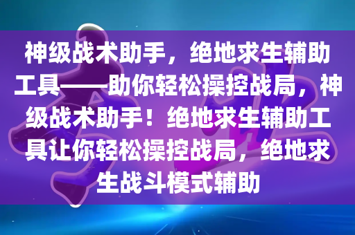 神级战术助手，绝地求生辅助工具——助你轻松操控战局，神级战术助手！绝地求生辅助工具让你轻松操控战局，绝地求生战斗模式辅助