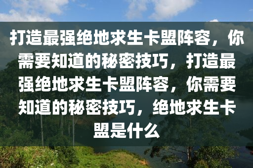 打造最强绝地求生卡盟阵容，你需要知道的秘密技巧，打造最强绝地求生卡盟阵容，你需要知道的秘密技巧，绝地求生卡盟是什么