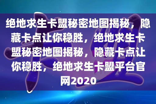 绝地求生卡盟秘密地图揭秘，隐藏卡点让你稳胜，绝地求生卡盟秘密地图揭秘，隐藏卡点让你稳胜，绝地求生卡盟平台官网2020