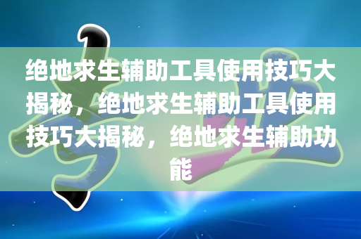 绝地求生辅助工具使用技巧大揭秘，绝地求生辅助工具使用技巧大揭秘，绝地求生辅助功能