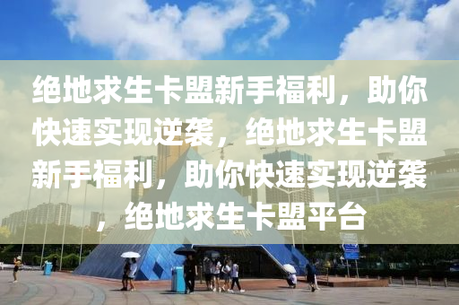 绝地求生卡盟新手福利，助你快速实现逆袭，绝地求生卡盟新手福利，助你快速实现逆袭，绝地求生卡盟平台