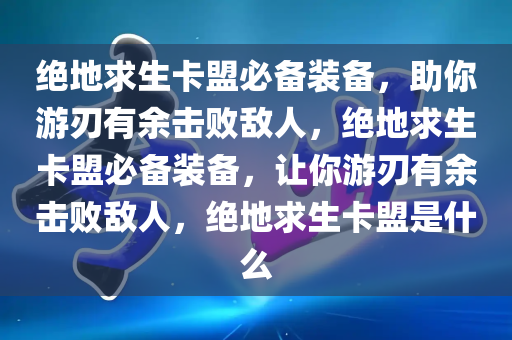 绝地求生卡盟必备装备，助你游刃有余击败敌人，绝地求生卡盟必备装备，让你游刃有余击败敌人，绝地求生卡盟是什么