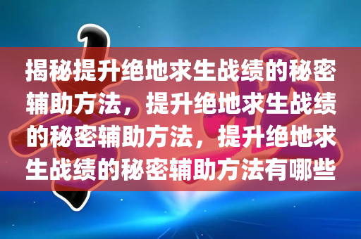 揭秘提升绝地求生战绩的秘密辅助方法，提升绝地求生战绩的秘密辅助方法，提升绝地求生战绩的秘密辅助方法有哪些