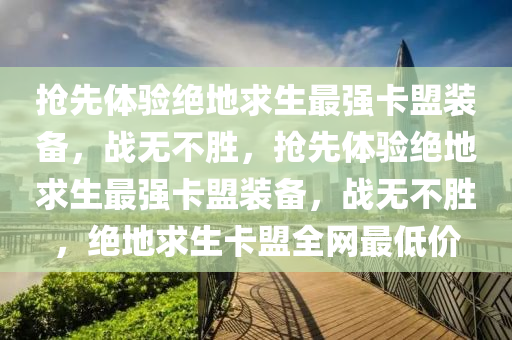 抢先体验绝地求生最强卡盟装备，战无不胜，抢先体验绝地求生最强卡盟装备，战无不胜，绝地求生卡盟全网最低价
