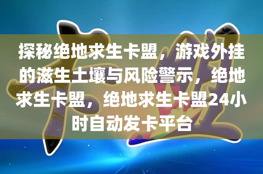 探秘绝地求生卡盟，游戏外挂的滋生土壤与风险警示，绝地求生卡盟，绝地求生卡盟24小时自动发卡平台