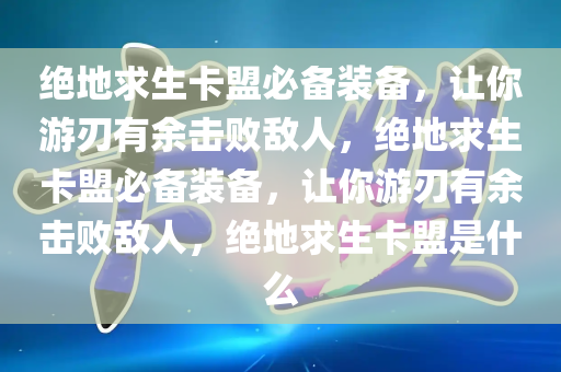 绝地求生卡盟必备装备，让你游刃有余击败敌人，绝地求生卡盟必备装备，让你游刃有余击败敌人，绝地求生卡盟是什么