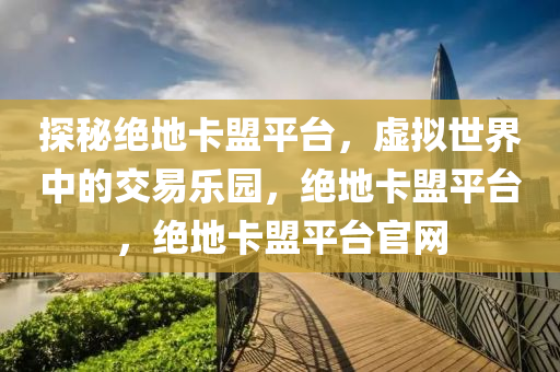 探秘绝地卡盟平台，虚拟世界中的交易乐园，绝地卡盟平台，绝地卡盟平台官网