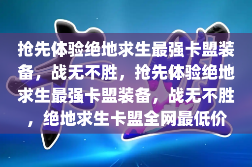 抢先体验绝地求生最强卡盟装备，战无不胜，抢先体验绝地求生最强卡盟装备，战无不胜，绝地求生卡盟全网最低价