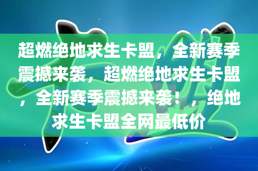 超燃绝地求生卡盟，全新赛季震撼来袭，超燃绝地求生卡盟，全新赛季震撼来袭！，绝地求生卡盟全网最低价