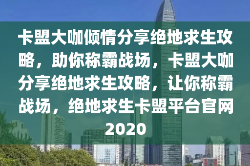 卡盟大咖倾情分享绝地求生攻略，助你称霸战场，卡盟大咖分享绝地求生攻略，让你称霸战场，绝地求生卡盟平台官网2020