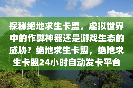 探秘绝地求生卡盟，虚拟世界中的作弊神器还是游戏生态的威胁？绝地求生卡盟，绝地求生卡盟24小时自动发卡平台