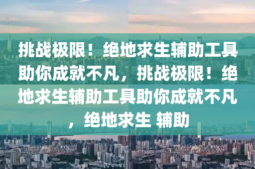 挑战极限！绝地求生辅助工具助你成就不凡，挑战极限！绝地求生辅助工具助你成就不凡，绝地求生 辅助