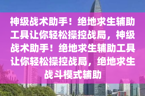 神级战术助手！绝地求生辅助工具让你轻松操控战局，神级战术助手！绝地求生辅助工具让你轻松操控战局，绝地求生战斗模式辅助