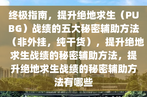 终极指南，提升绝地求生（PUBG）战绩的五大秘密辅助方法（非外挂，纯干货），提升绝地求生战绩的秘密辅助方法，提升绝地求生战绩的秘密辅助方法有哪些
