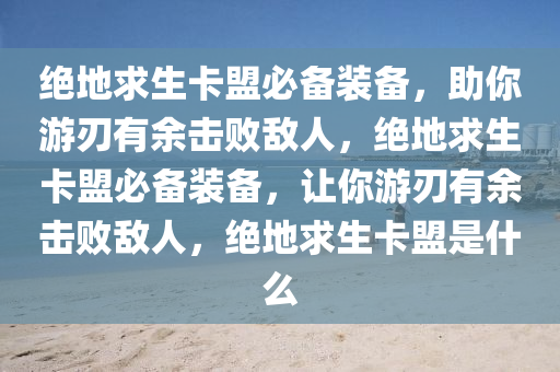 绝地求生卡盟必备装备，助你游刃有余击败敌人，绝地求生卡盟必备装备，让你游刃有余击败敌人，绝地求生卡盟是什么