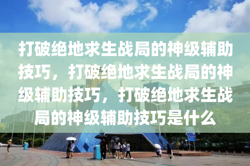 打破绝地求生战局的神级辅助技巧，打破绝地求生战局的神级辅助技巧，打破绝地求生战局的神级辅助技巧是什么