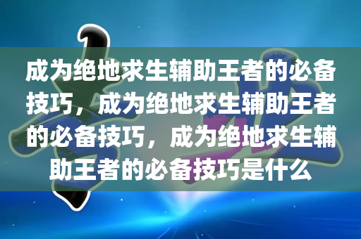 成为绝地求生辅助王者的必备技巧，成为绝地求生辅助王者的必备技巧，成为绝地求生辅助王者的必备技巧是什么