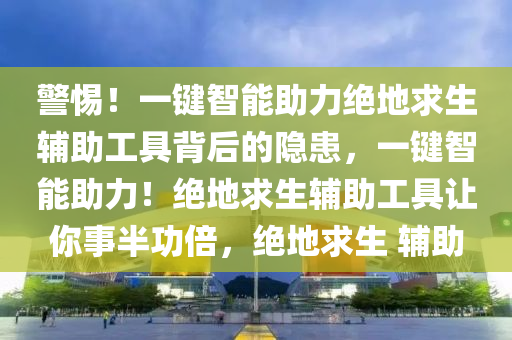 警惕！一键智能助力绝地求生辅助工具背后的隐患，一键智能助力！绝地求生辅助工具让你事半功倍，绝地求生 辅助