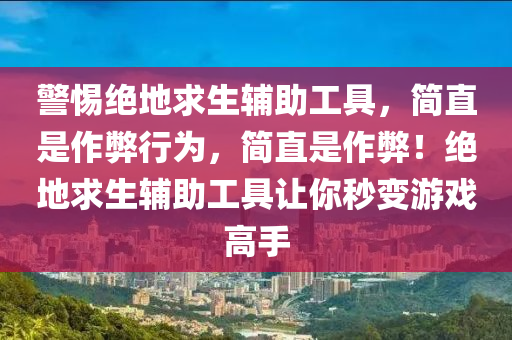 警惕绝地求生辅助工具，简直是作弊行为，简直是作弊！绝地求生辅助工具让你秒变游戏高手