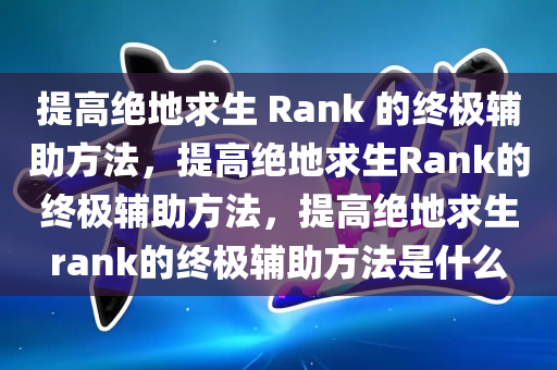 提高绝地求生 Rank 的终极辅助方法，提高绝地求生Rank的终极辅助方法，提高绝地求生rank的终极辅助方法是什么