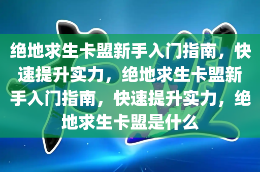 绝地求生卡盟新手入门指南，快速提升实力，绝地求生卡盟新手入门指南，快速提升实力，绝地求生卡盟是什么