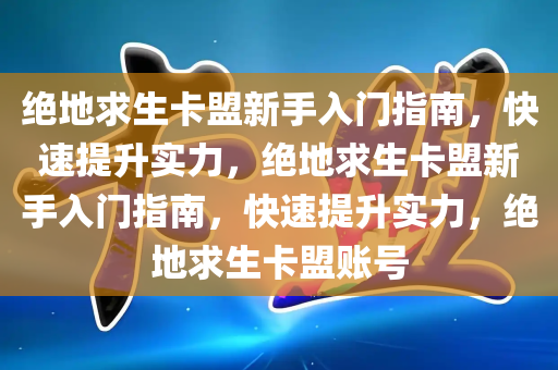 绝地求生卡盟新手入门指南，快速提升实力，绝地求生卡盟新手入门指南，快速提升实力，绝地求生卡盟账号