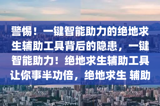 警惕！一键智能助力的绝地求生辅助工具背后的隐患，一键智能助力！绝地求生辅助工具让你事半功倍，绝地求生 辅助