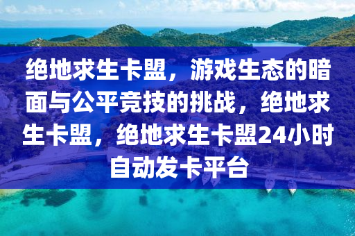 绝地求生卡盟，游戏生态的暗面与公平竞技的挑战，绝地求生卡盟，绝地求生卡盟24小时自动发卡平台