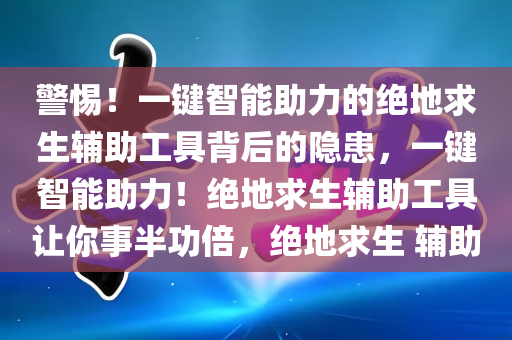 警惕！一键智能助力的绝地求生辅助工具背后的隐患，一键智能助力！绝地求生辅助工具让你事半功倍，绝地求生 辅助