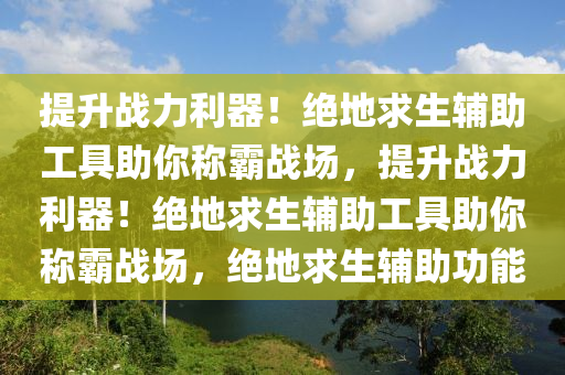 提升战力利器！绝地求生辅助工具助你称霸战场，提升战力利器！绝地求生辅助工具助你称霸战场，绝地求生辅助功能