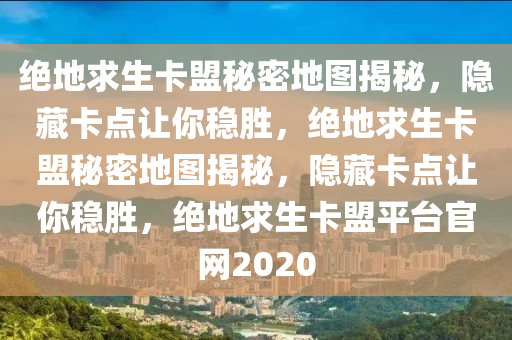 绝地求生卡盟秘密地图揭秘，隐藏卡点让你稳胜，绝地求生卡盟秘密地图揭秘，隐藏卡点让你稳胜，绝地求生卡盟平台官网2020