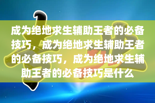 成为绝地求生辅助王者的必备技巧，成为绝地求生辅助王者的必备技巧，成为绝地求生辅助王者的必备技巧是什么