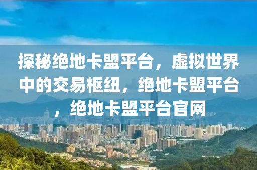 探秘绝地卡盟平台，虚拟世界中的交易枢纽，绝地卡盟平台，绝地卡盟平台官网