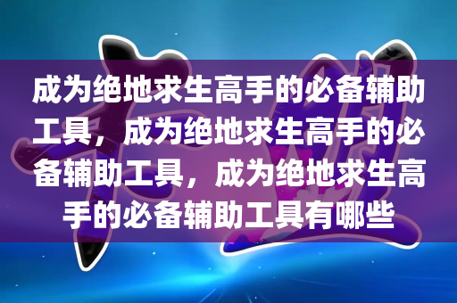 成为绝地求生高手的必备辅助工具，成为绝地求生高手的必备辅助工具，成为绝地求生高手的必备辅助工具有哪些