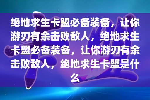 绝地求生卡盟必备装备，让你游刃有余击败敌人，绝地求生卡盟必备装备，让你游刃有余击败敌人，绝地求生卡盟是什么