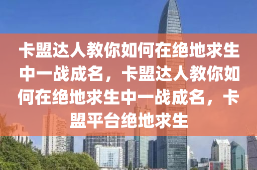 卡盟达人教你如何在绝地求生中一战成名，卡盟达人教你如何在绝地求生中一战成名，卡盟平台绝地求生