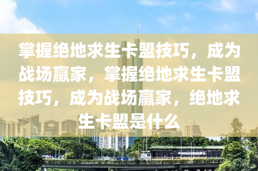 掌握绝地求生卡盟技巧，成为战场赢家，掌握绝地求生卡盟技巧，成为战场赢家，绝地求生卡盟是什么